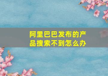 阿里巴巴发布的产品搜索不到怎么办