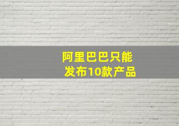 阿里巴巴只能发布10款产品