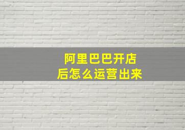 阿里巴巴开店后怎么运营出来