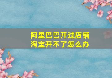 阿里巴巴开过店铺淘宝开不了怎么办