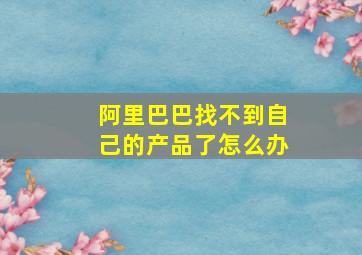 阿里巴巴找不到自己的产品了怎么办