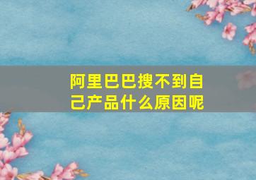 阿里巴巴搜不到自己产品什么原因呢