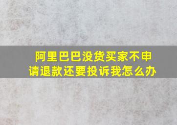 阿里巴巴没货买家不申请退款还要投诉我怎么办