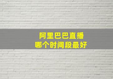 阿里巴巴直播哪个时间段最好