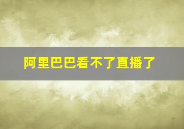 阿里巴巴看不了直播了