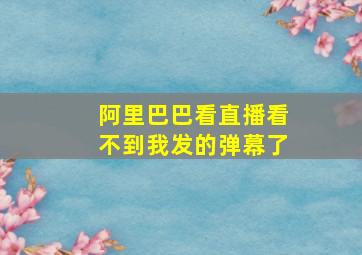 阿里巴巴看直播看不到我发的弹幕了