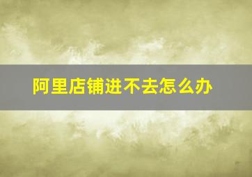 阿里店铺进不去怎么办