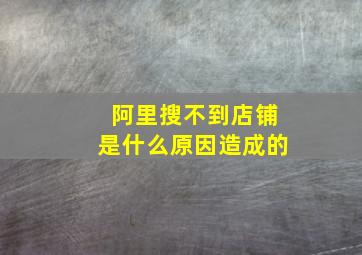 阿里搜不到店铺是什么原因造成的