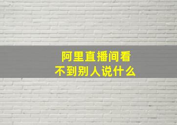 阿里直播间看不到别人说什么