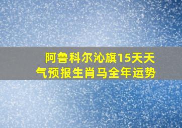 阿鲁科尔沁旗15天天气预报生肖马全年运势