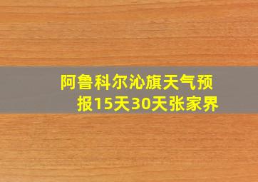 阿鲁科尔沁旗天气预报15天30天张家界