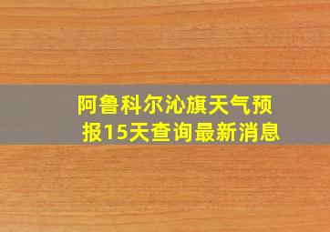 阿鲁科尔沁旗天气预报15天查询最新消息