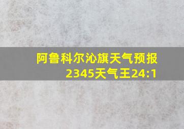 阿鲁科尔沁旗天气预报2345天气王24:1