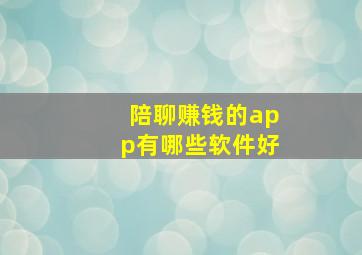 陪聊赚钱的app有哪些软件好