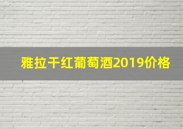 雅拉干红葡萄酒2019价格