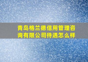 青岛格兰德信用管理咨询有限公司待遇怎么样