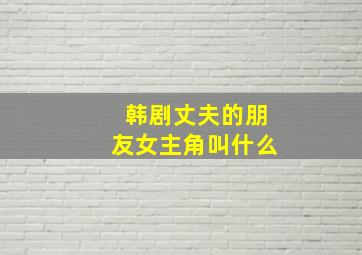 韩剧丈夫的朋友女主角叫什么