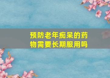 预防老年痴呆的药物需要长期服用吗