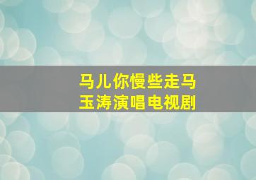 马儿你慢些走马玉涛演唱电视剧