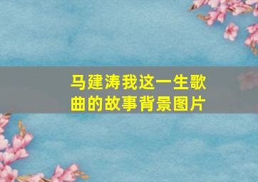 马建涛我这一生歌曲的故事背景图片