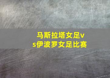 马斯拉塔女足vs伊波罗女足比赛