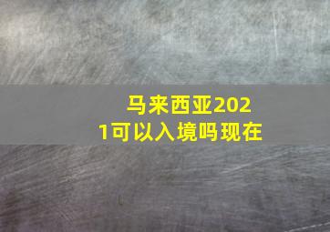 马来西亚2021可以入境吗现在