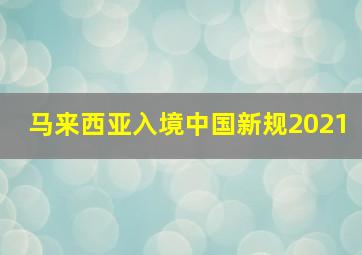 马来西亚入境中国新规2021