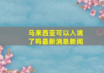 马来西亚可以入境了吗最新消息新闻