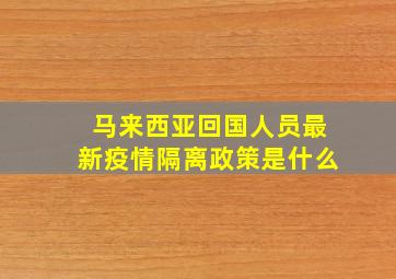 马来西亚回国人员最新疫情隔离政策是什么