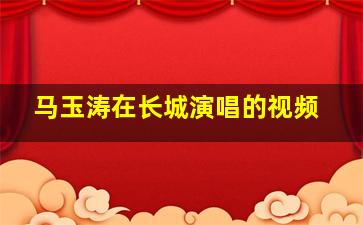 马玉涛在长城演唱的视频