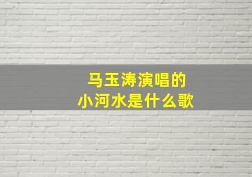 马玉涛演唱的小河水是什么歌