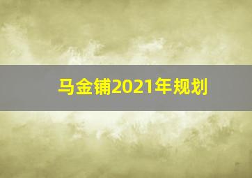 马金铺2021年规划