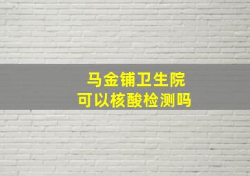 马金铺卫生院可以核酸检测吗