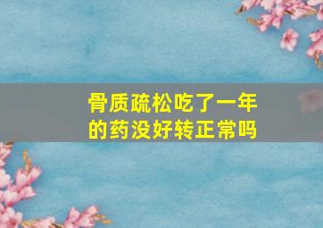 骨质疏松吃了一年的药没好转正常吗