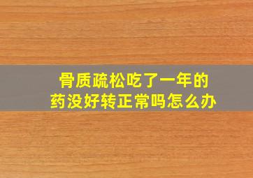 骨质疏松吃了一年的药没好转正常吗怎么办