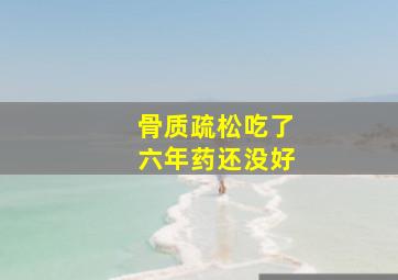 骨质疏松吃了六年药还没好