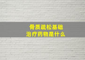 骨质疏松基础治疗药物是什么