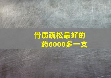 骨质疏松最好的药6000多一支