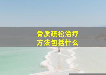 骨质疏松治疗方法包括什么