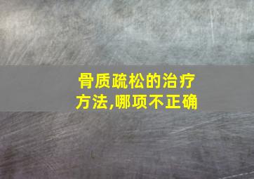 骨质疏松的治疗方法,哪项不正确