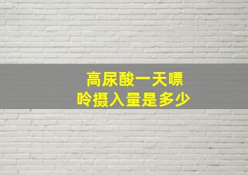 高尿酸一天嘌呤摄入量是多少