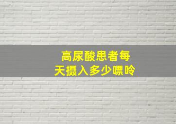 高尿酸患者每天摄入多少嘌呤