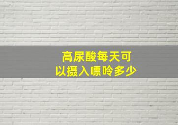 高尿酸每天可以摄入嘌呤多少