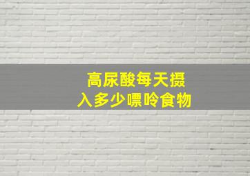 高尿酸每天摄入多少嘌呤食物