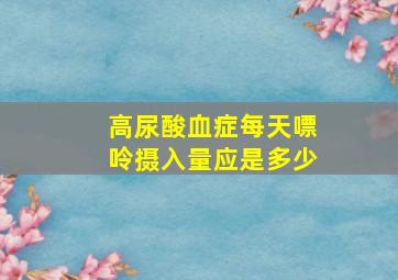 高尿酸血症每天嘌呤摄入量应是多少