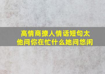 高情商撩人情话短句太他问你在忙什么她问悠闲