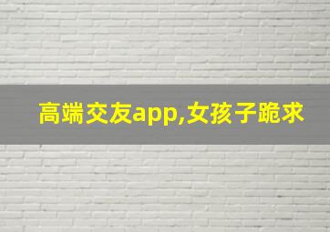 高端交友app,女孩子跪求