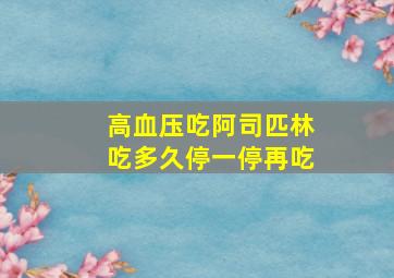 高血压吃阿司匹林吃多久停一停再吃