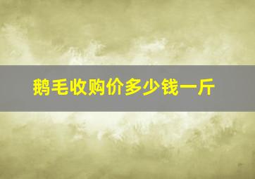 鹅毛收购价多少钱一斤