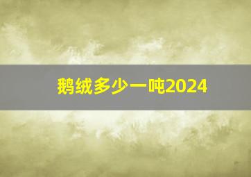 鹅绒多少一吨2024